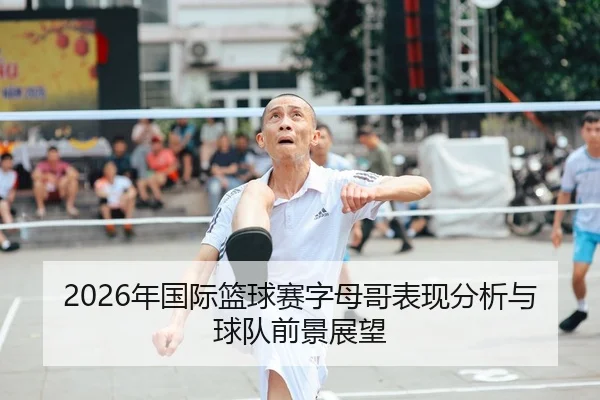 2026年国际篮球赛字母哥表现分析与球队前景展望