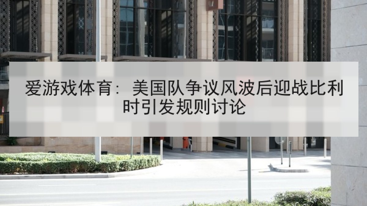 爱游戏体育: 美国队争议风波后迎战比利时引发规则讨论