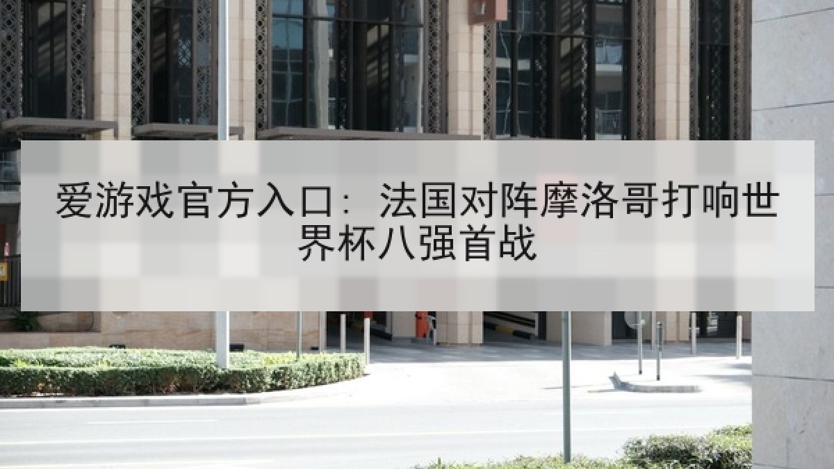 爱游戏官方入口: 法国对阵摩洛哥打响世界杯八强首战