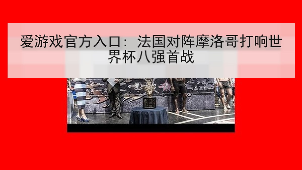 爱游戏官方入口: 法国对阵摩洛哥打响世界杯八强首战