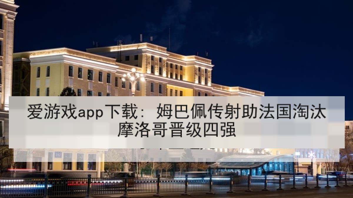 爱游戏app下载: 姆巴佩传射助法国淘汰摩洛哥晋级四强