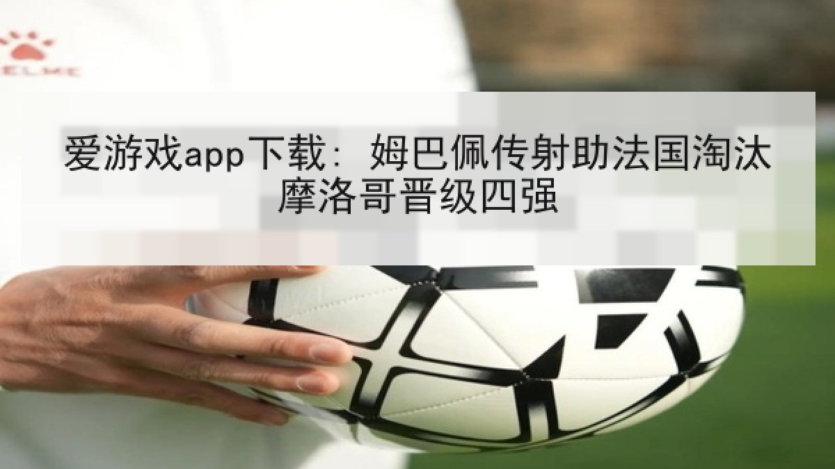 爱游戏app下载: 姆巴佩传射助法国淘汰摩洛哥晋级四强