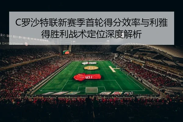 C罗沙特联新赛季首轮得分效率与利雅得胜利战术定位深度解析