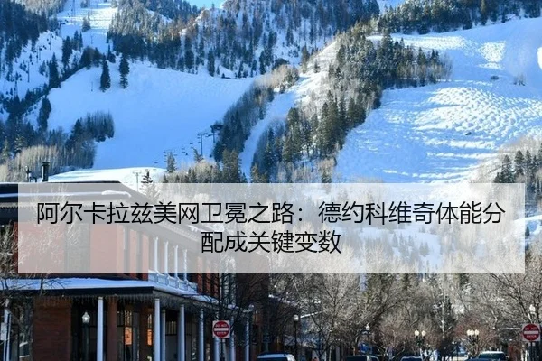 阿尔卡拉兹美网卫冕之路：德约科维奇体能分配成关键变数