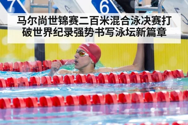 马尔尚世锦赛二百米混合泳决赛打破世界纪录强势书写泳坛新篇章