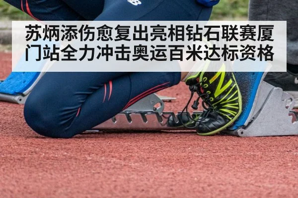 苏炳添伤愈复出亮相钻石联赛厦门站全力冲击奥运百米达标资格