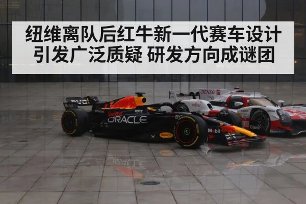 纽维离队后红牛新一代赛车设计引发广泛质疑 研发方向成谜团