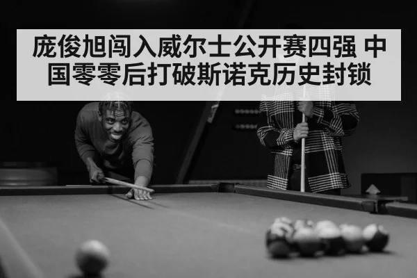 庞俊旭闯入威尔士公开赛四强 中国零零后打破斯诺克历史封锁