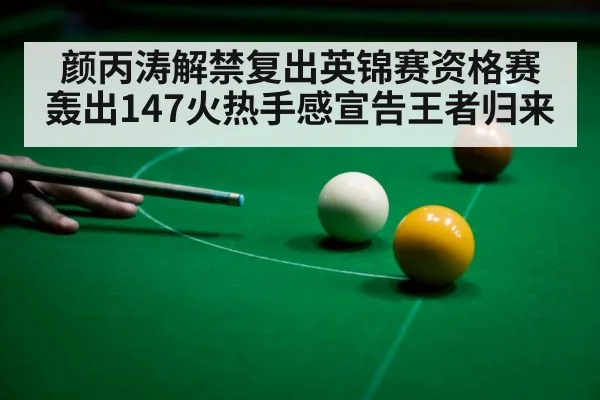 颜丙涛解禁复出英锦赛资格赛轰出147火热手感宣告王者归来