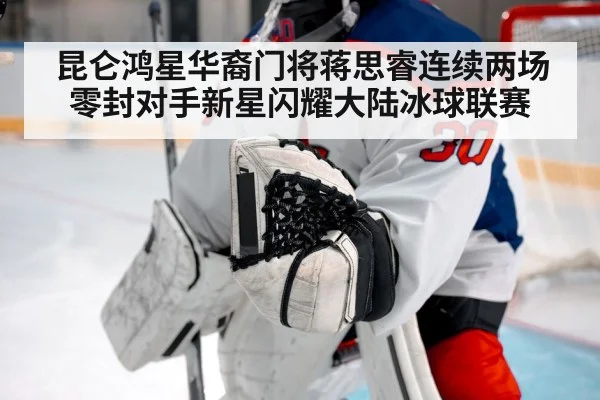 昆仑鸿星华裔门将蒋思睿连续两场零封对手新星闪耀大陆冰球联赛